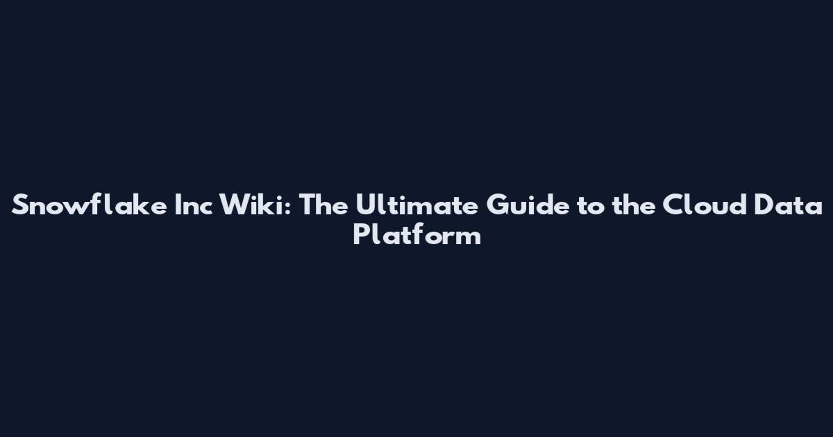 Snowflake Inc Wiki: The Ultimate Guide to the Cloud Data Platform
