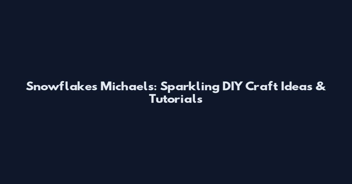 Snowflakes Michaels: Sparkling DIY Craft Ideas & Tutorials