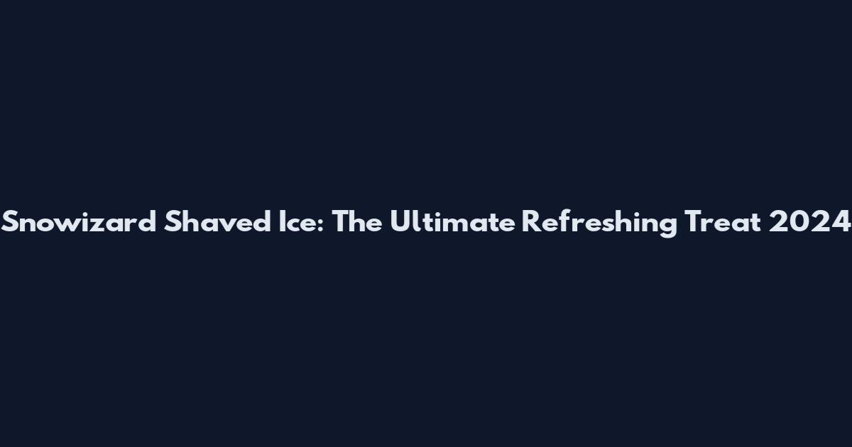 Snowizard Shaved Ice: The Ultimate Refreshing Treat 2024