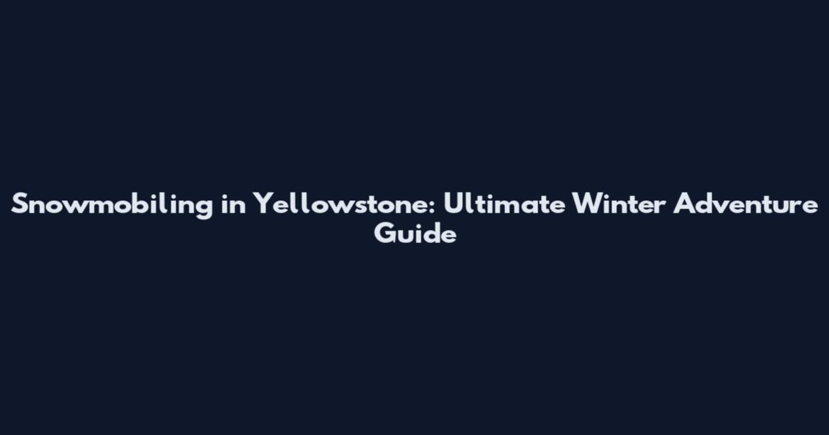 Snowmobiling in Yellowstone: Ultimate Winter Adventure Guide