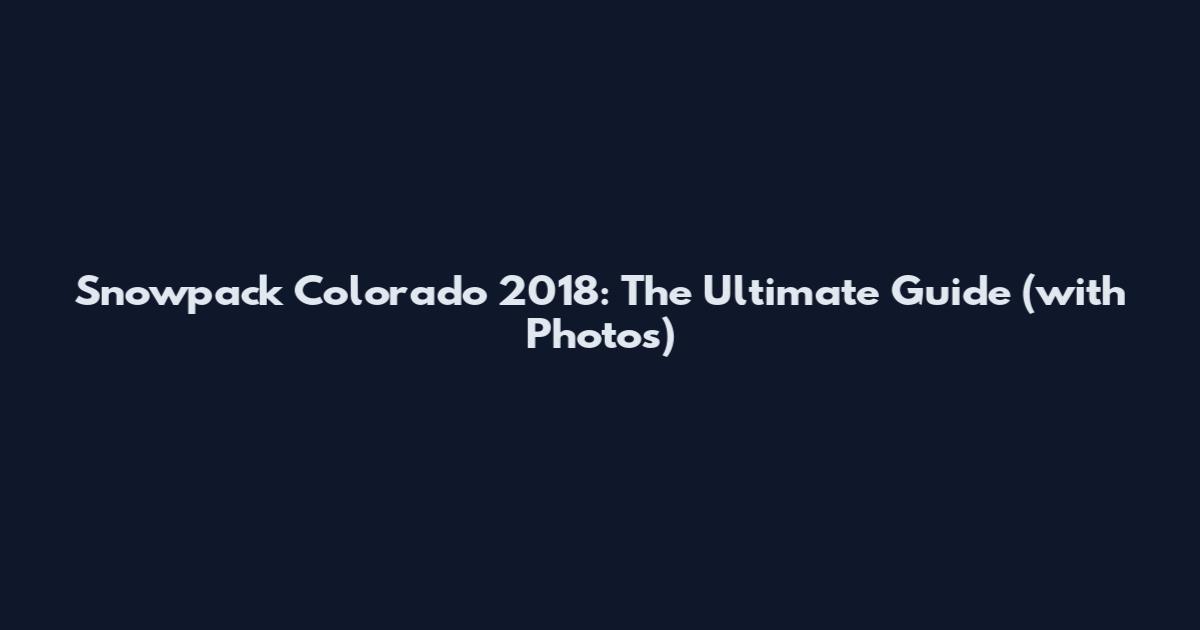 Snowpack Colorado 2018: The Ultimate Guide (with Photos)
