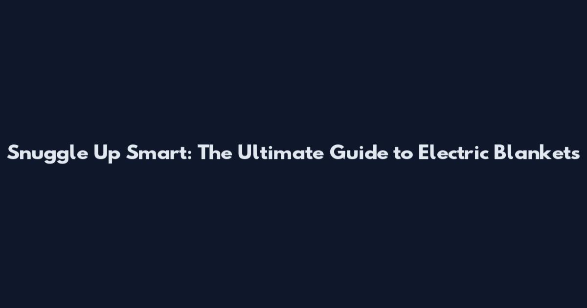 Snuggle Up Smart: The Ultimate Guide to Electric Blankets