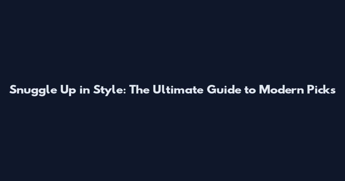 Snuggle Up in Style: The Ultimate Guide to Modern Picks