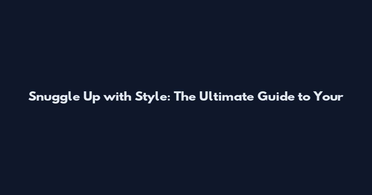 Snuggle Up with Style: The Ultimate Guide to Your