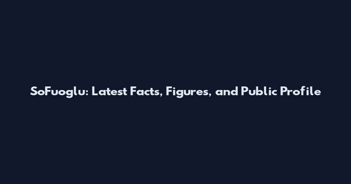 SoFuoglu: Latest Facts, Figures, and Public Profile