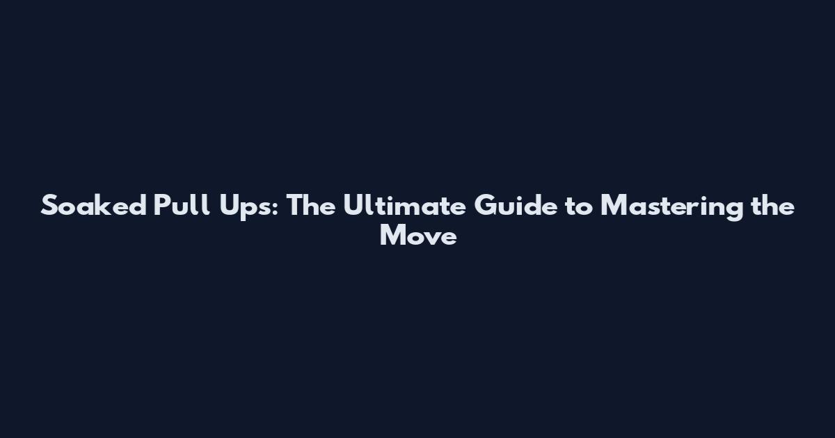 Soaked Pull Ups: The Ultimate Guide to Mastering the Move
