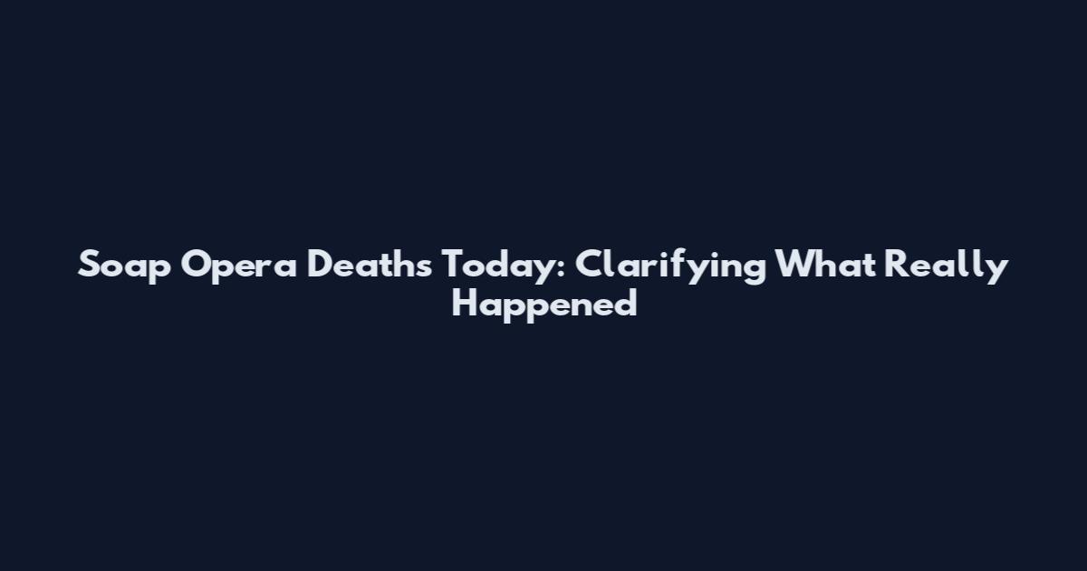Soap Opera Deaths Today: Clarifying What Really Happened