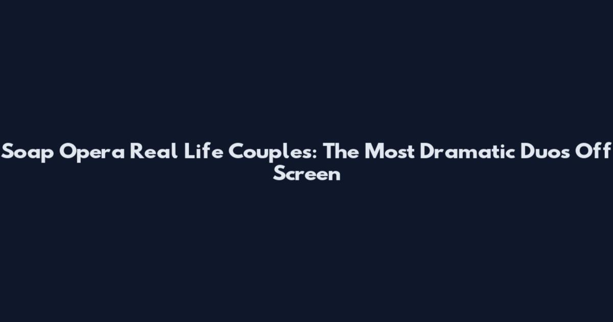 Soap Opera Real Life Couples: The Most Dramatic Duos Off Screen