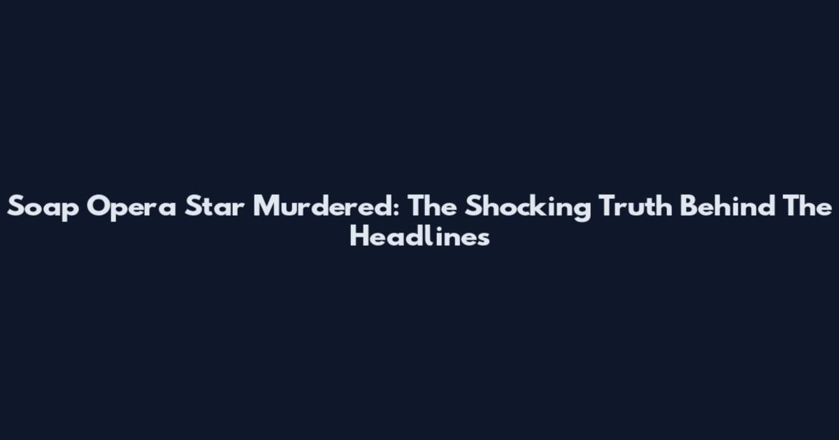 Soap Opera Star Murdered: The Shocking Truth Behind The Headlines