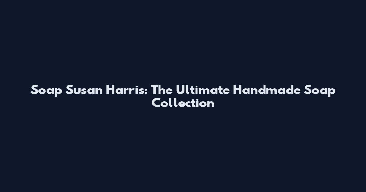 Soap Susan Harris: The Ultimate Handmade Soap Collection