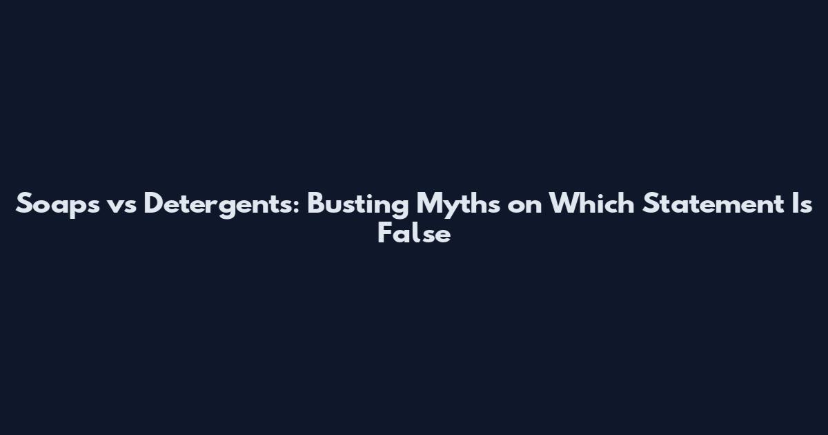 Soaps vs Detergents: Busting Myths on Which Statement Is False