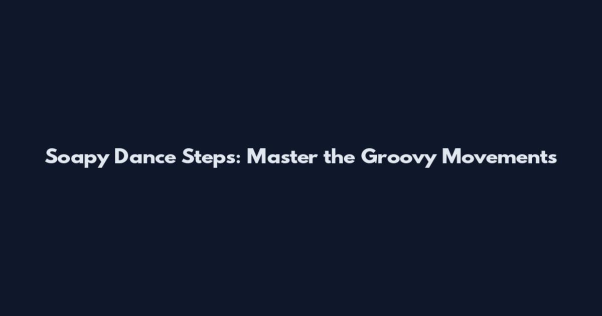 Soapy Dance Steps: Master the Groovy Movements
