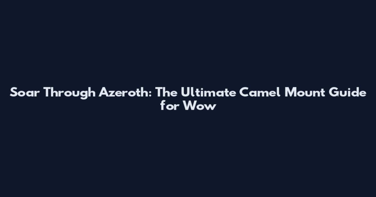 Soar Through Azeroth: The Ultimate Camel Mount Guide for Wow