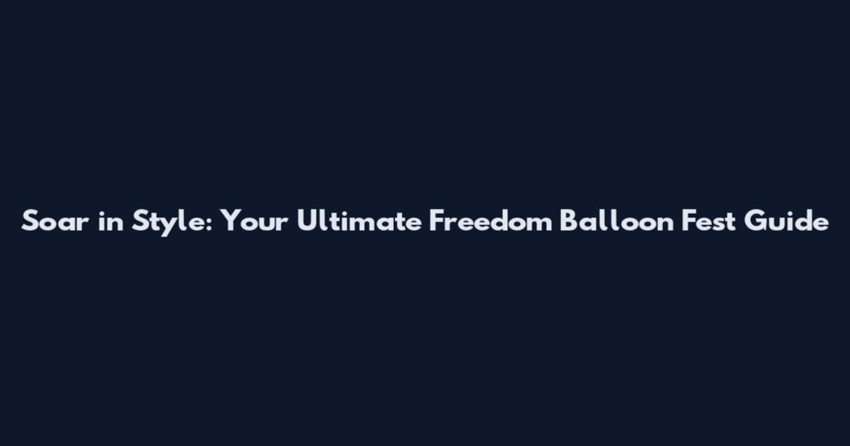 Soar in Style: Your Ultimate Freedom Balloon Fest Guide