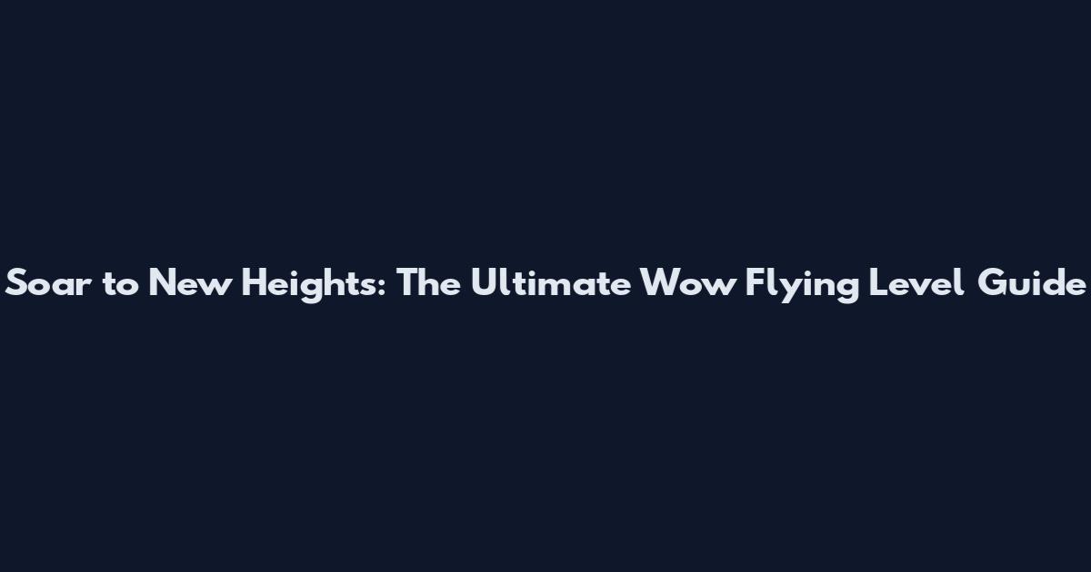 Soar to New Heights: The Ultimate Wow Flying Level Guide