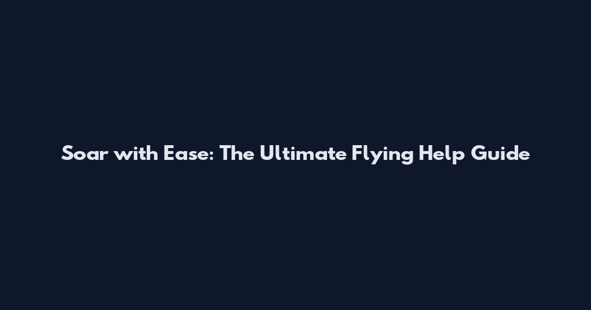 Soar with Ease: The Ultimate Flying Help Guide