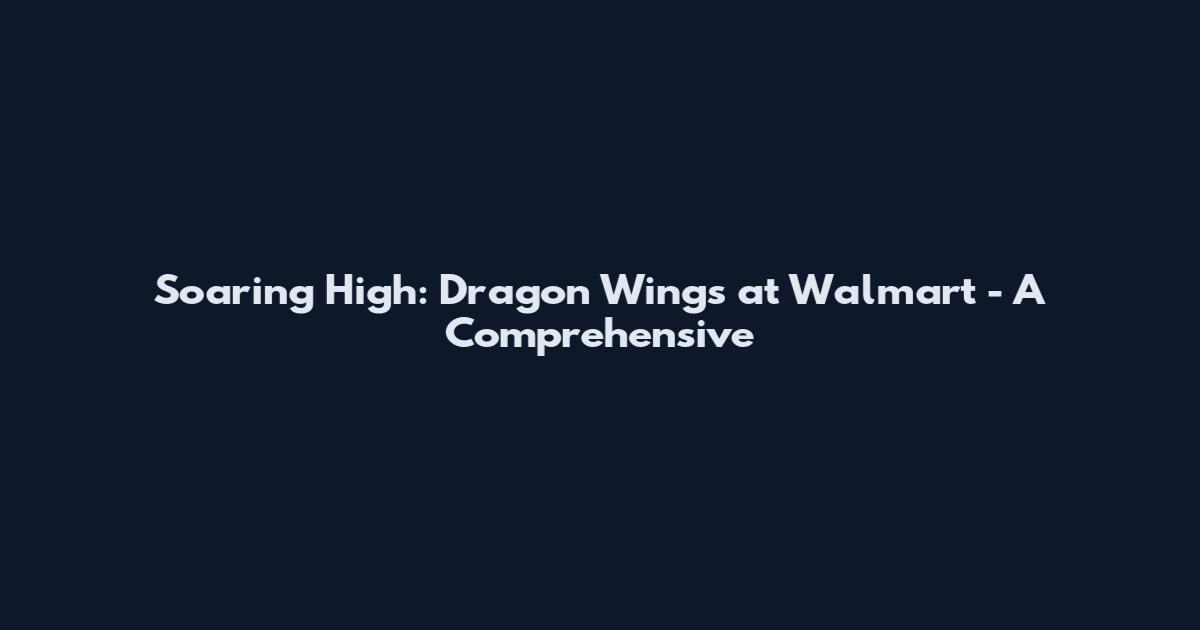 Soaring High: Dragon Wings at Walmart - A Comprehensive