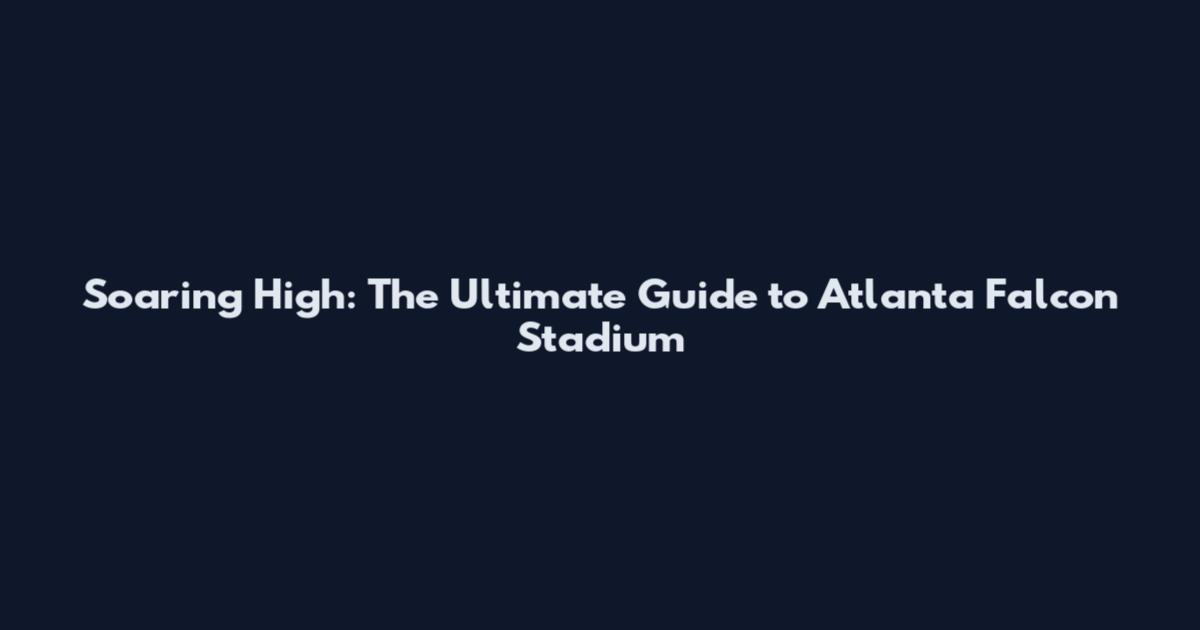 Soaring High: The Ultimate Guide to Atlanta Falcon Stadium