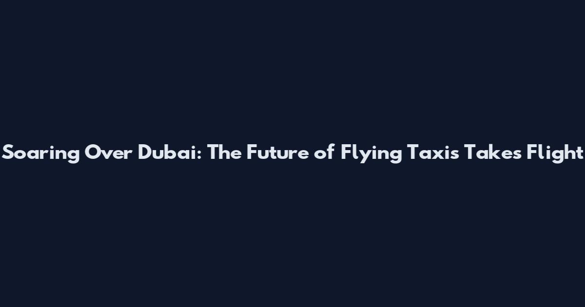 Soaring Over Dubai: The Future of Flying Taxis Takes Flight