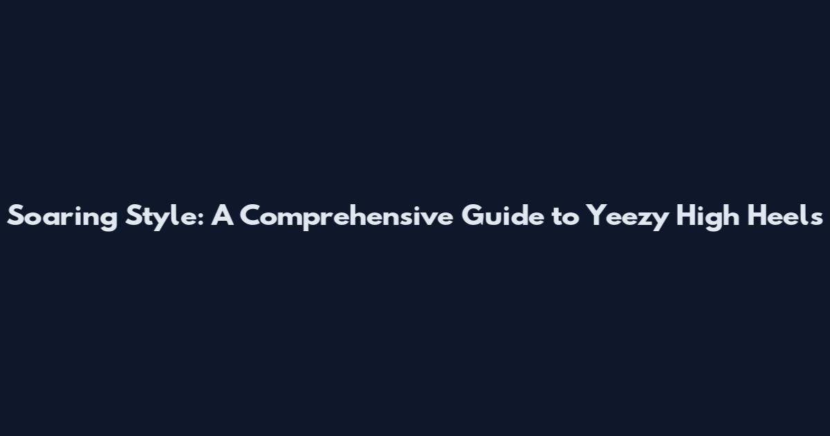 Soaring Style: A Comprehensive Guide to Yeezy High Heels