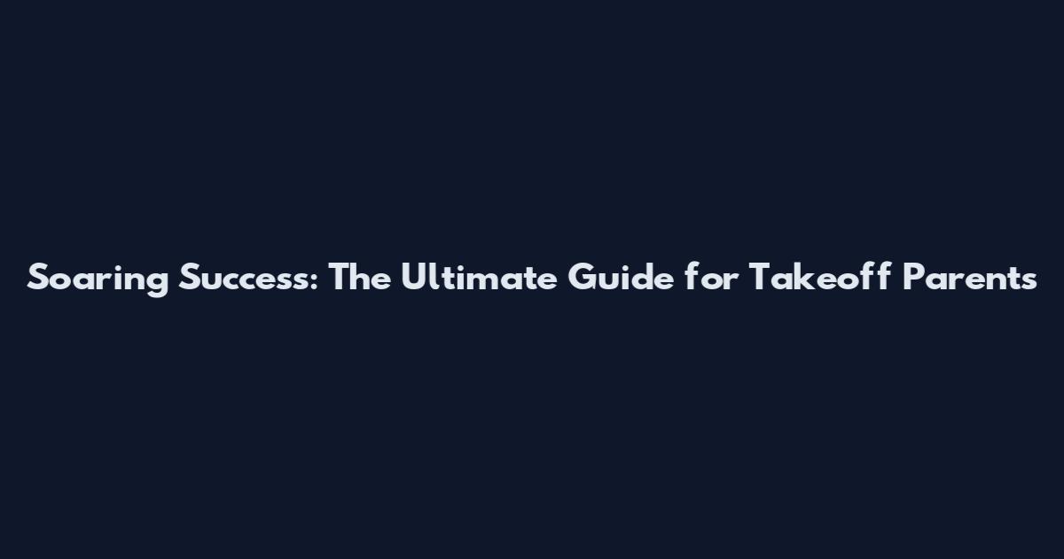 Soaring Success: The Ultimate Guide for Takeoff Parents