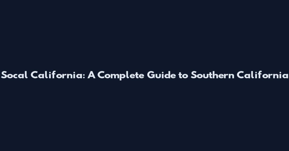 Socal California: A Complete Guide to Southern California