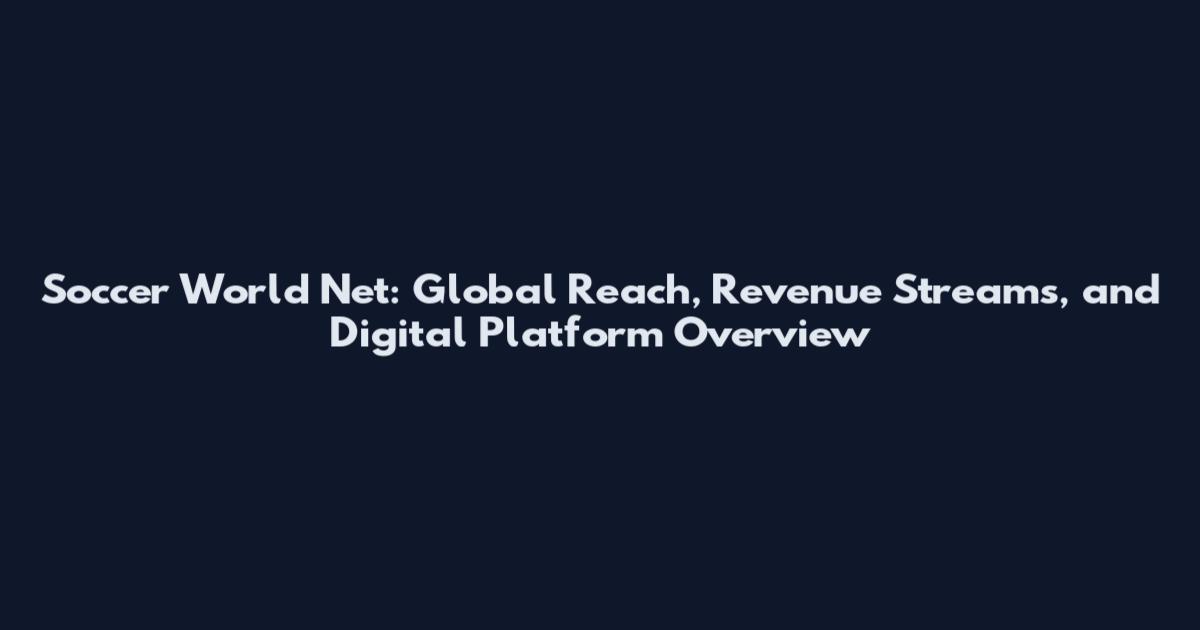 Soccer World Net: Global Reach, Revenue Streams, and Digital Platform Overview