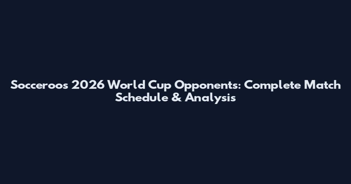 Socceroos 2026 World Cup Opponents: Complete Match Schedule & Analysis