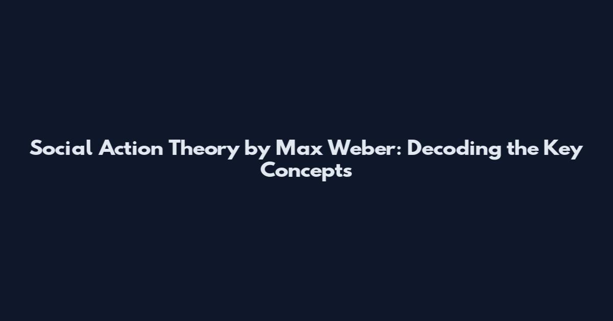 Social Action Theory by Max Weber: Decoding the Key Concepts