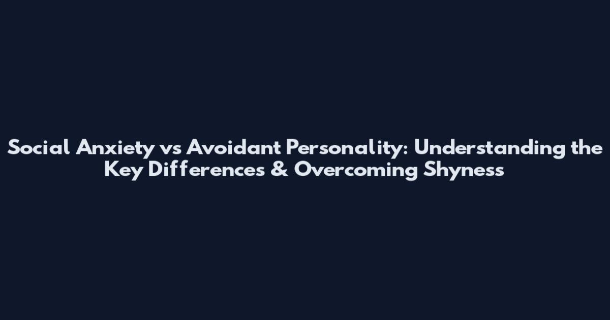 Social Anxiety vs Avoidant Personality: Understanding the Key Differences & Overcoming Shyness