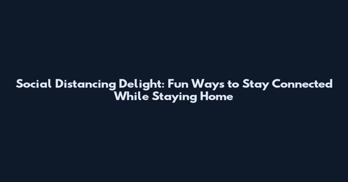Social Distancing Delight: Fun Ways to Stay Connected While Staying Home