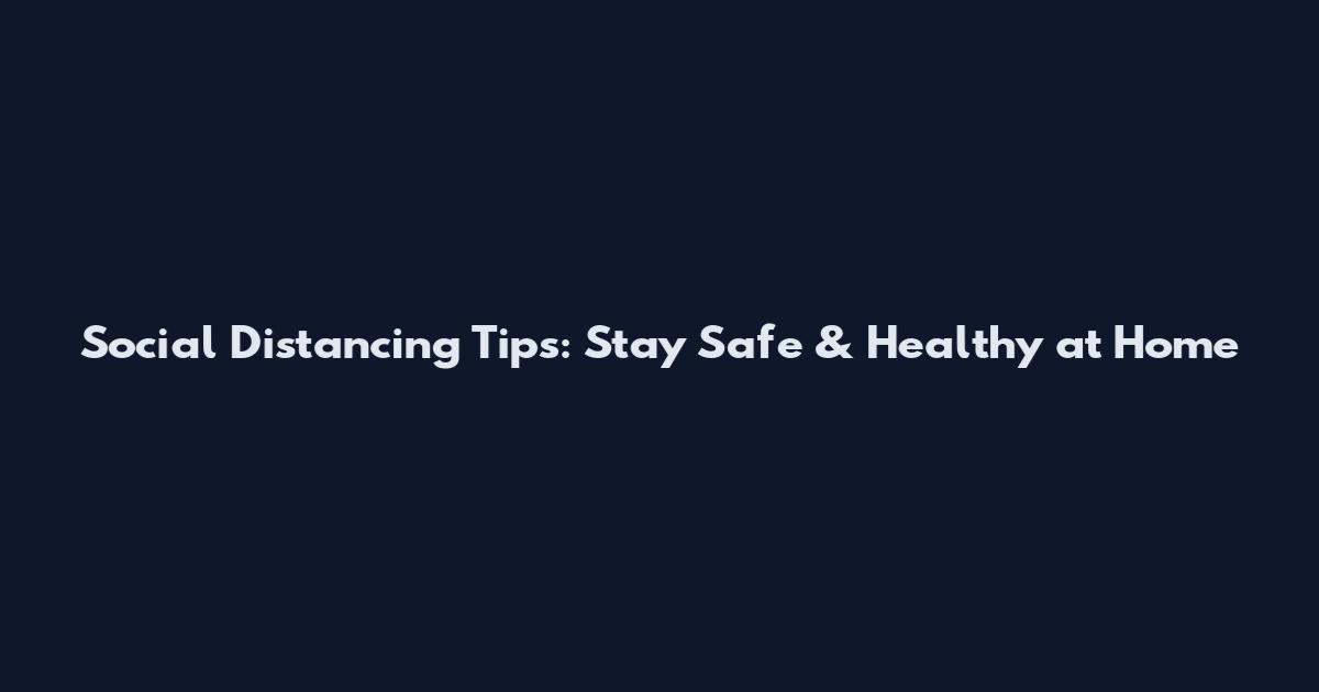 Social Distancing Tips: Stay Safe & Healthy at Home