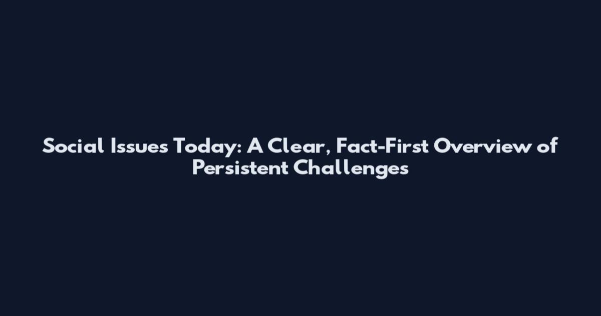 Social Issues Today: A Clear, Fact-First Overview of Persistent Challenges