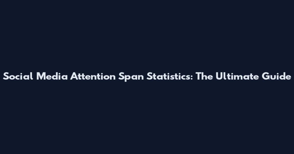 Social Media Attention Span Statistics: The Ultimate Guide