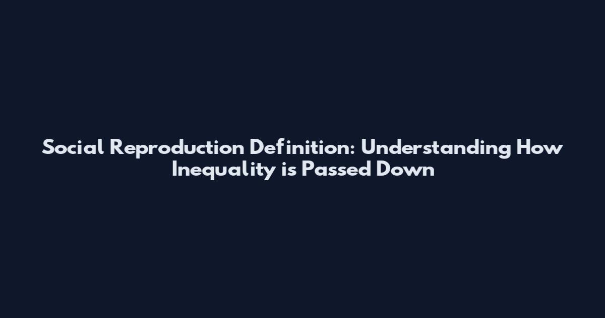 Social Reproduction Definition: Understanding How Inequality is Passed Down