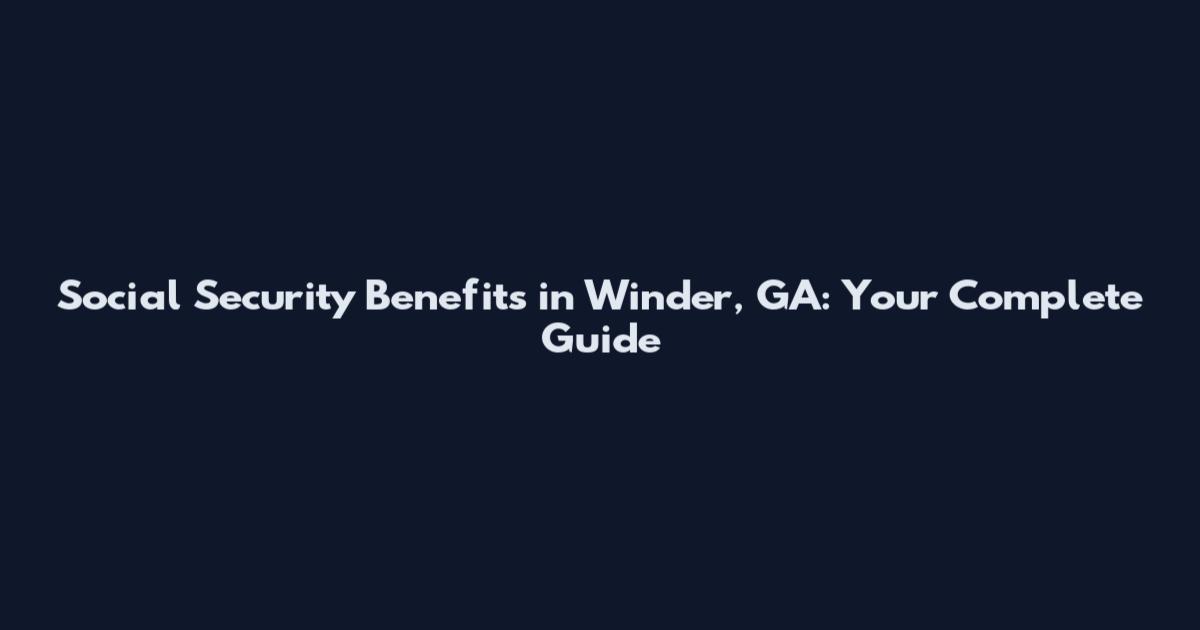 Social Security Benefits in Winder, GA: Your Complete Guide