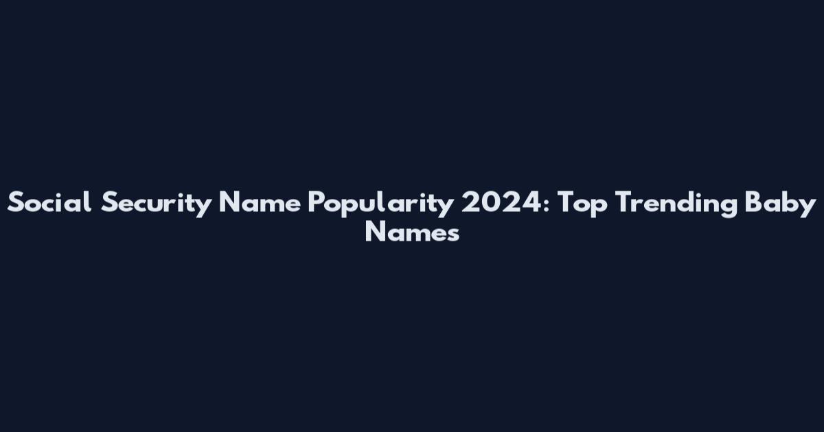 Social Security Name Popularity 2024: Top Trending Baby Names