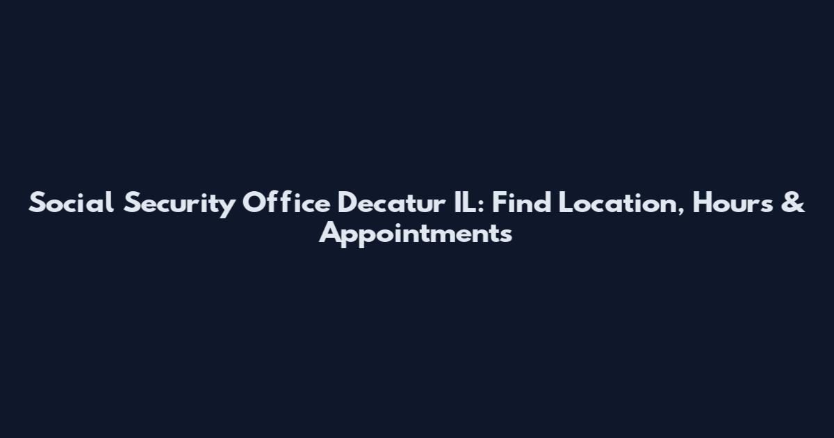 Social Security Office Decatur IL: Find Location, Hours & Appointments