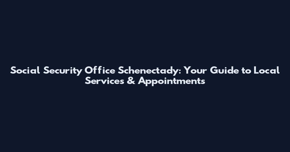 Social Security Office Schenectady: Your Guide to Local Services & Appointments