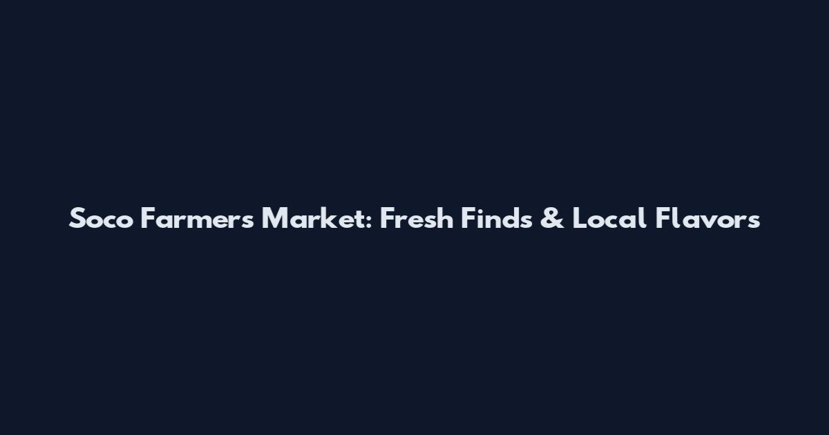 Soco Farmers Market: Fresh Finds & Local Flavors
