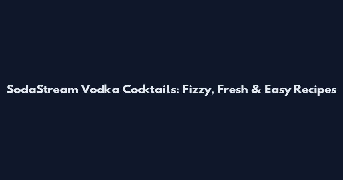 SodaStream Vodka Cocktails: Fizzy, Fresh & Easy Recipes