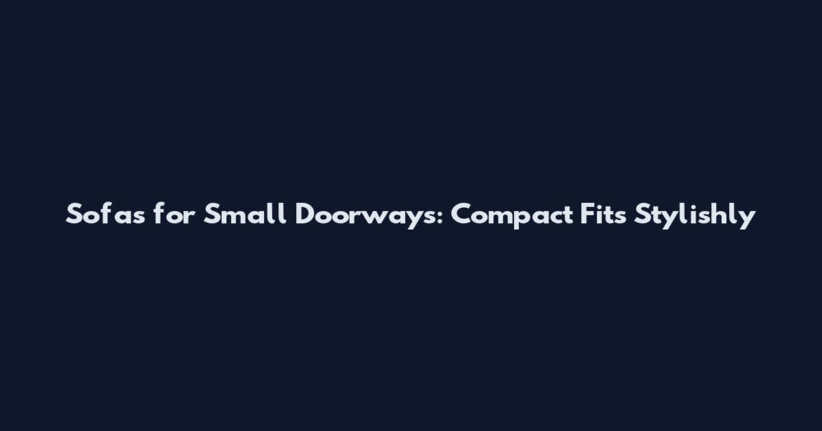 Sofas for Small Doorways: Compact Fits Stylishly