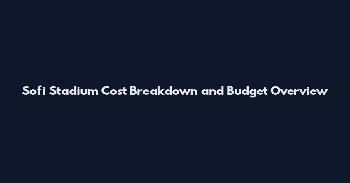 Sofi Stadium Cost Breakdown and Budget Overview