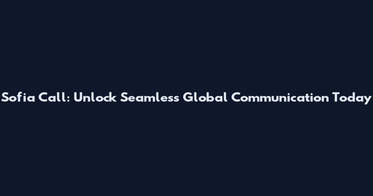 Sofia Call: Unlock Seamless Global Communication Today