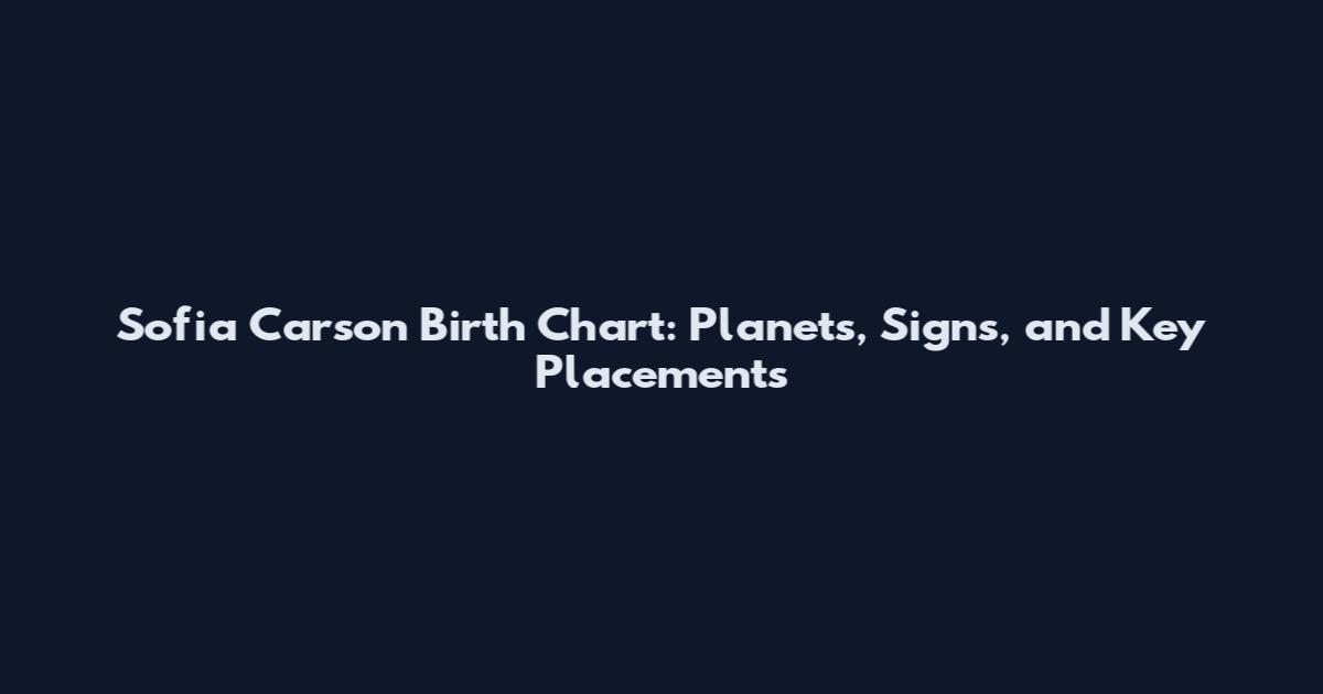Sofia Carson Birth Chart: Planets, Signs, and Key Placements