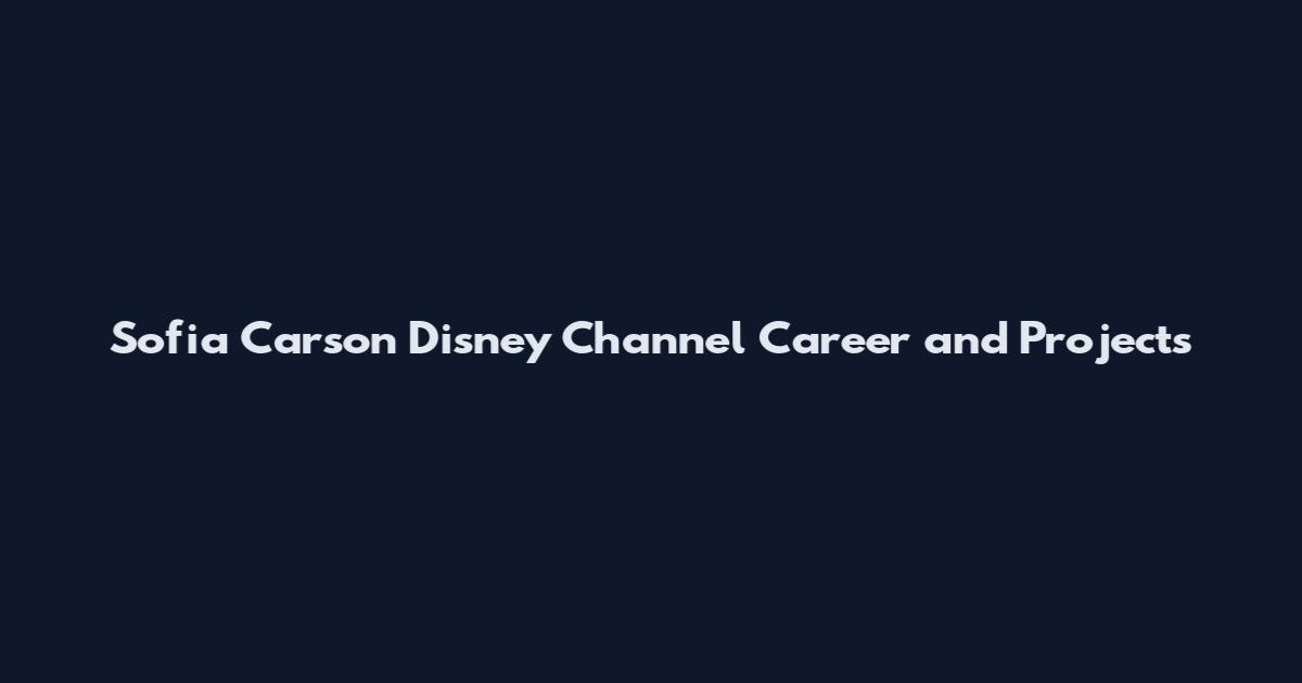 Sofia Carson Disney Channel Career and Projects
