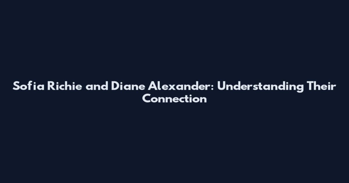 Sofia Richie and Diane Alexander: Understanding Their Connection
