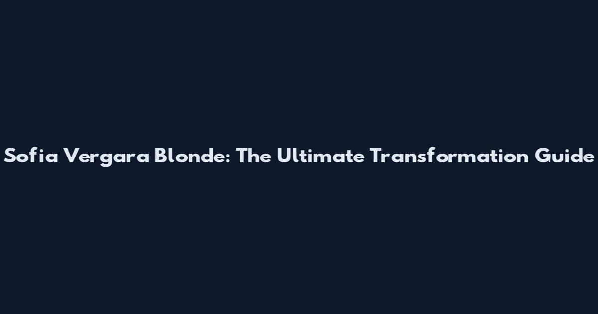 Sofia Vergara Blonde: The Ultimate Transformation Guide