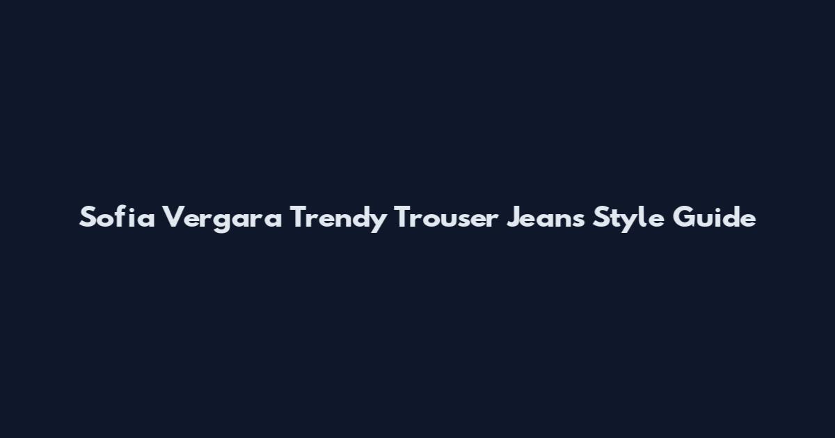 Sofia Vergara Trendy Trouser Jeans Style Guide