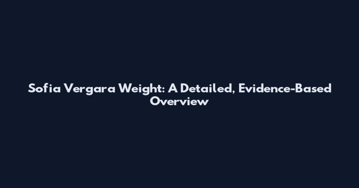 Sofia Vergara Weight: A Detailed, Evidence-Based Overview